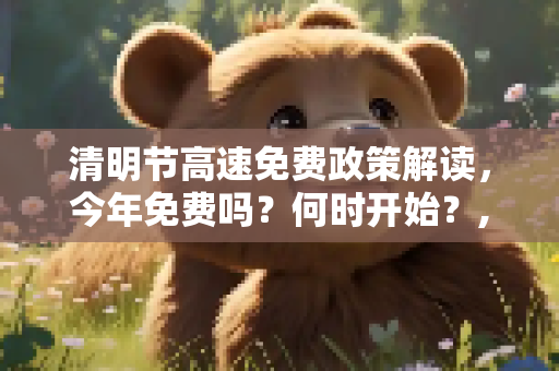 清明节高速免费政策解读，今年免费吗？何时开始？,今年清明节高速免费吗?几号开始