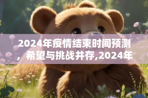 2024年疫情结束时间预测，希望与挑战并存,2024年疫情结束时间预测