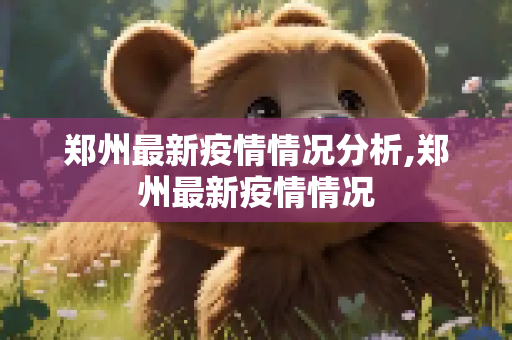 郑州最新疫情情况分析,郑州最新疫情情况
