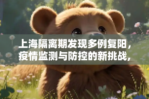上海隔离期发现多例复阳，疫情监测与防控的新挑战,上海隔离期发现多例复阳
