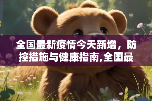 全国最新疫情今天新增，防控措施与健康指南,全国最新疫情今天新增