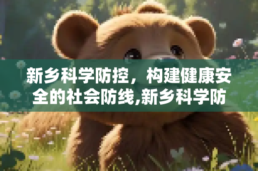 新乡科学防控，构建健康安全的社会防线,新乡科学防控