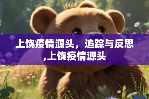 上饶疫情源头，追踪与反思,上饶疫情源头