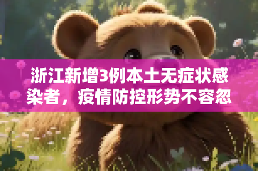 浙江新增3例本土无症状感染者，疫情防控形势不容忽视,浙江新增3例本土无症状