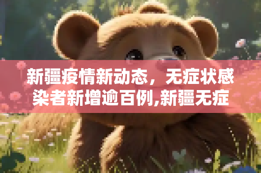 新疆疫情新动态，无症状感染者新增逾百例,新疆无症状新增100多例