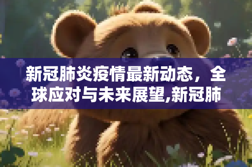 新冠肺炎疫情最新动态，全球应对与未来展望,新冠肺炎最新消息