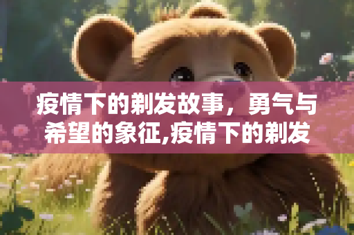 疫情下的剃发故事，勇气与希望的象征,疫情下的剃发故事