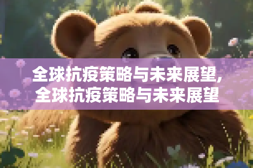 全球抗疫策略与未来展望,全球抗疫策略与未来展望