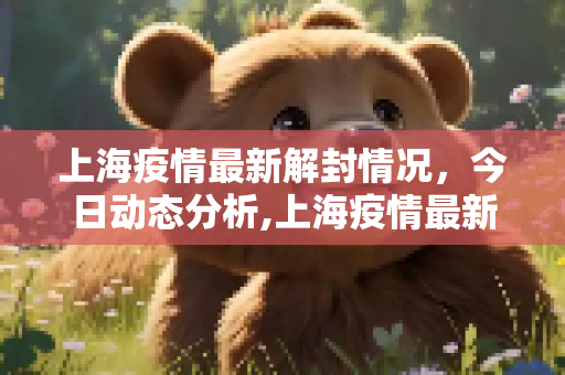 上海疫情最新解封情况，今日动态分析,上海疫情最新解封情况:上海疫情最新解封情况今天