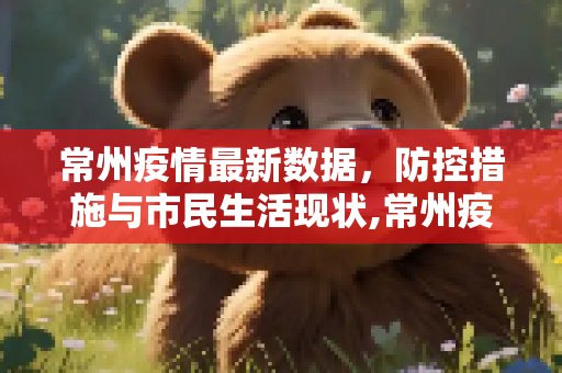 常州疫情最新数据，防控措施与市民生活现状,常州疫情最新数据