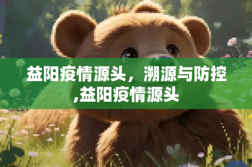 益阳疫情源头，溯源与防控,益阳疫情源头