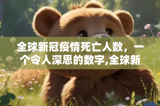 全球新冠疫情死亡人数，一个令人深思的数字,全球新冠疫情死亡人数