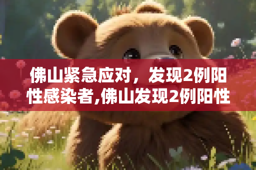 佛山紧急应对，发现2例阳性感染者,佛山发现2例阳性感染者
