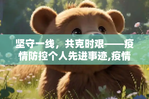 坚守一线，共克时艰——疫情防控个人先进事迹,疫情防控个人先进事迹