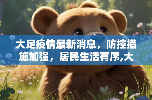 大足疫情最新消息，防控措施加强，居民生活有序,大足疫情最新消息