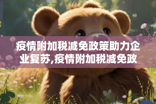 疫情附加税减免政策助力企业复苏,疫情附加税减免政策助力企业复苏