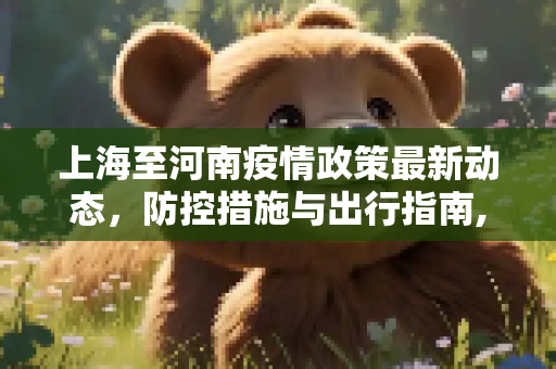 上海至河南疫情政策最新动态，防控措施与出行指南,上海到河南疫情政策最新