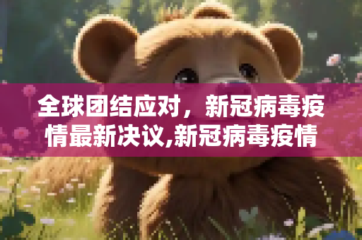 全球团结应对，新冠病毒疫情最新决议,新冠病毒疫情最新决议