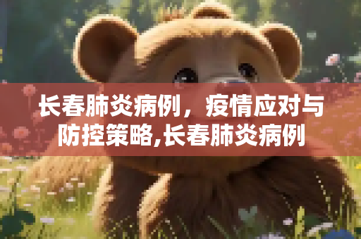 长春肺炎病例，疫情应对与防控策略,长春肺炎病例