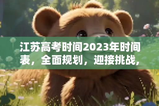 江苏高考时间2023年时间表，全面规划，迎接挑战,江苏高考时间2023年时间表