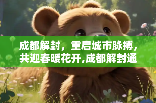 成都解封，重启城市脉搏，共迎春暖花开,成都解封通告