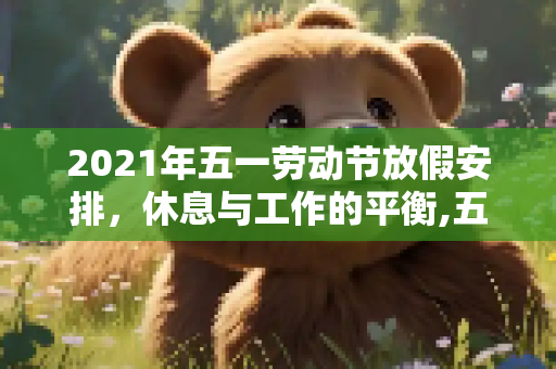 2021年五一劳动节放假安排，休息与工作的平衡,五一放假安排公布2021