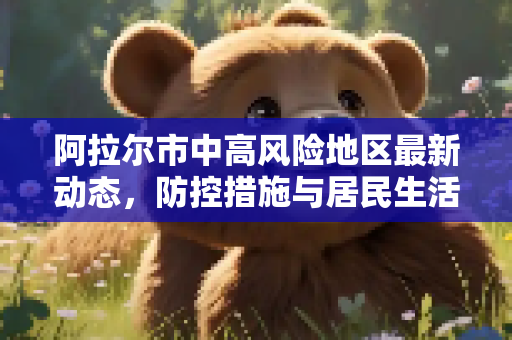 阿拉尔市中高风险地区最新动态，防控措施与居民生活,阿拉尔中高风险地区最新