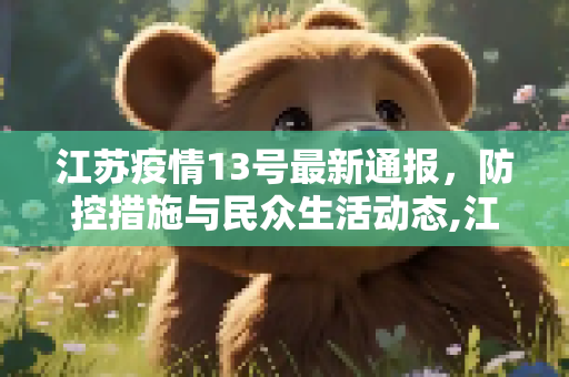 江苏疫情13号最新通报，防控措施与民众生活动态,江苏疫情13号最新通报