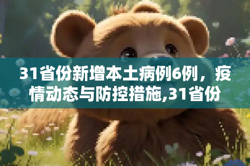 31省份新增本土病例6例，疫情动态与防控措施,31省份增本土6例