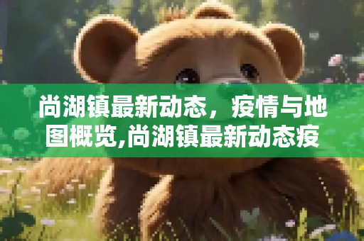 尚湖镇最新动态，疫情与地图概览,尚湖镇最新动态疫情:尚湖镇地图