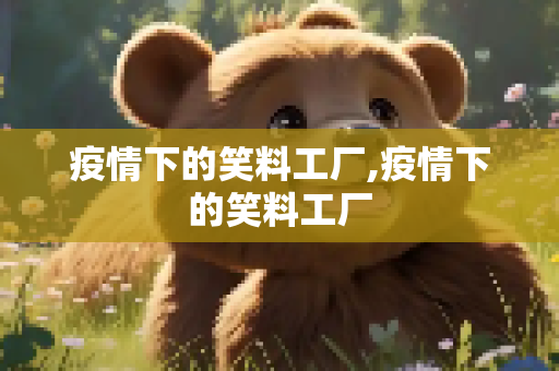 疫情下的笑料工厂,疫情下的笑料工厂