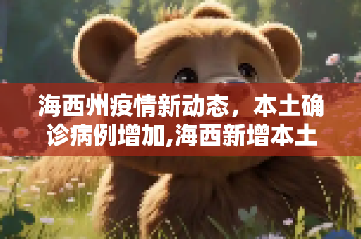 海西州疫情新动态，本土确诊病例增加,海西新增本土确诊