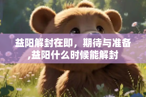 益阳解封在即，期待与准备,益阳什么时候能解封