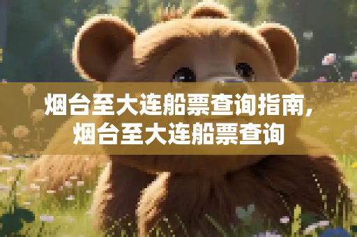 烟台至大连船票查询指南,烟台至大连船票查询