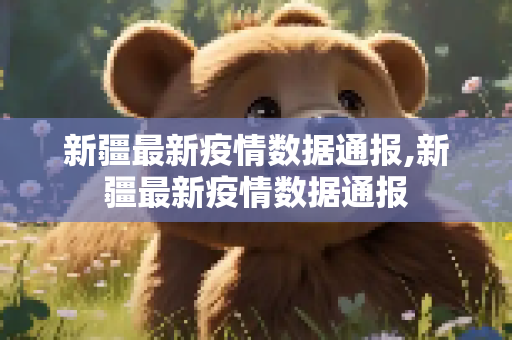 新疆最新疫情数据通报,新疆最新疫情数据通报
