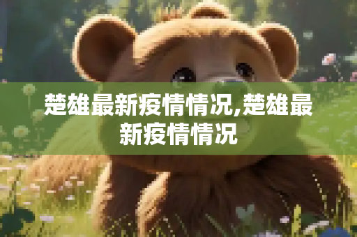 楚雄最新疫情情况,楚雄最新疫情情况