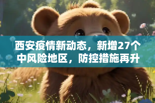 西安疫情新动态，新增27个中风险地区，防控措施再升级,西安新增27个中风险