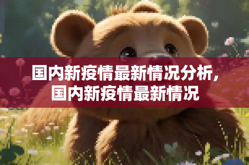 国内新疫情最新情况分析,国内新疫情最新情况