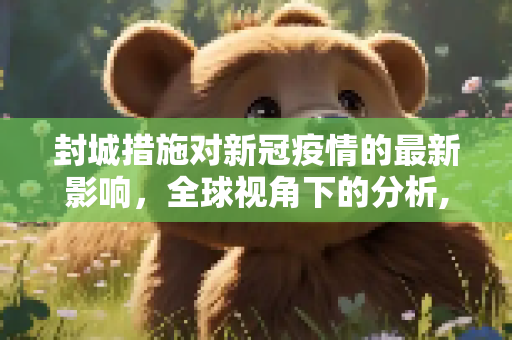 封城措施对新冠疫情的最新影响，全球视角下的分析,封城措施对新冠疫情的最新影响