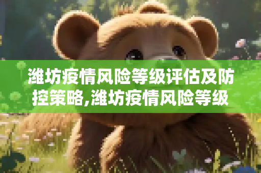 潍坊疫情风险等级评估及防控策略,潍坊疫情风险等级