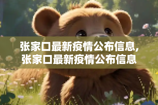 张家口最新疫情公布信息,张家口最新疫情公布信息