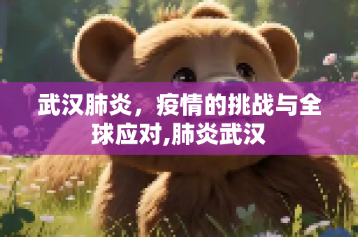 武汉肺炎，疫情的挑战与全球应对,肺炎武汉