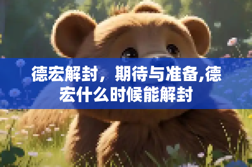 德宏解封，期待与准备,德宏什么时候能解封