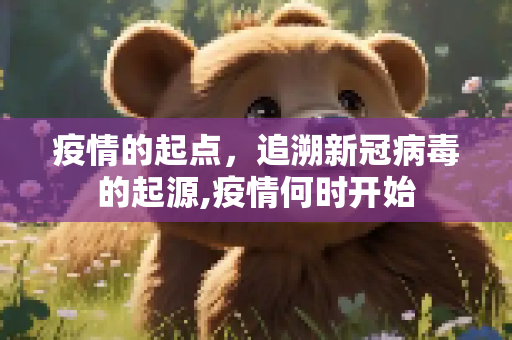 疫情的起点，追溯新冠病毒的起源,疫情何时开始