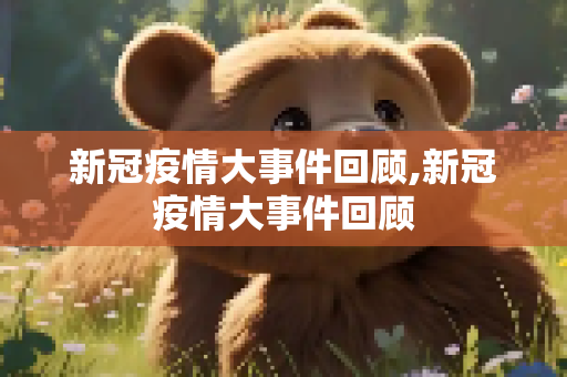 新冠疫情大事件回顾,新冠疫情大事件回顾