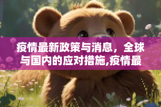 疫情最新政策与消息，全球与国内的应对措施,疫情最新政策最新消息