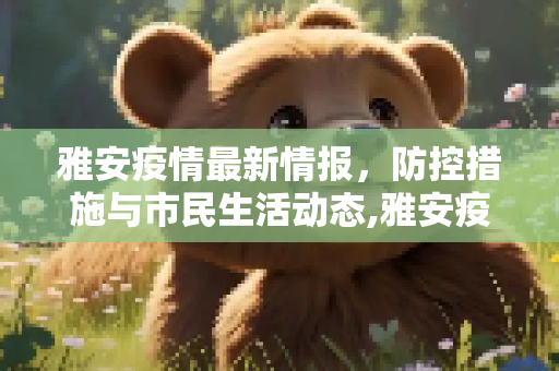 雅安疫情最新情报，防控措施与市民生活动态,雅安疫情最新情报
