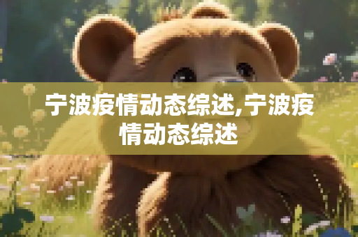 宁波疫情动态综述,宁波疫情动态综述