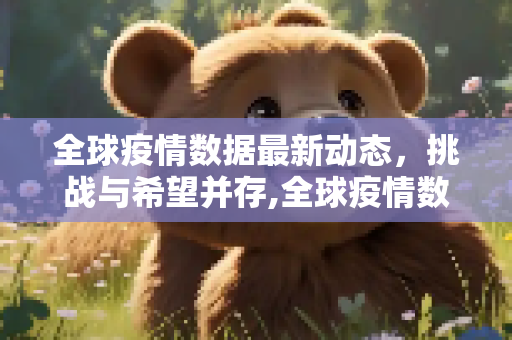 全球疫情数据最新动态，挑战与希望并存,全球疫情数据最新消息