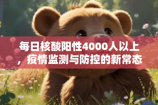 每日核酸阳性4000人以上，疫情监测与防控的新常态,每日核酸阳性4000人以上